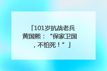 101岁抗战老兵黄国熙：“保家卫国，不怕死！”